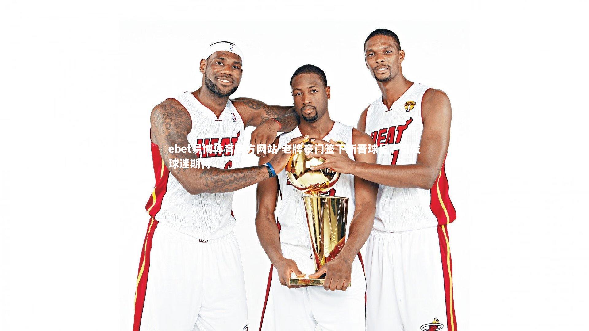 ebet易博体育官方网站-老牌豪门签下新晋球星，引发球迷期待