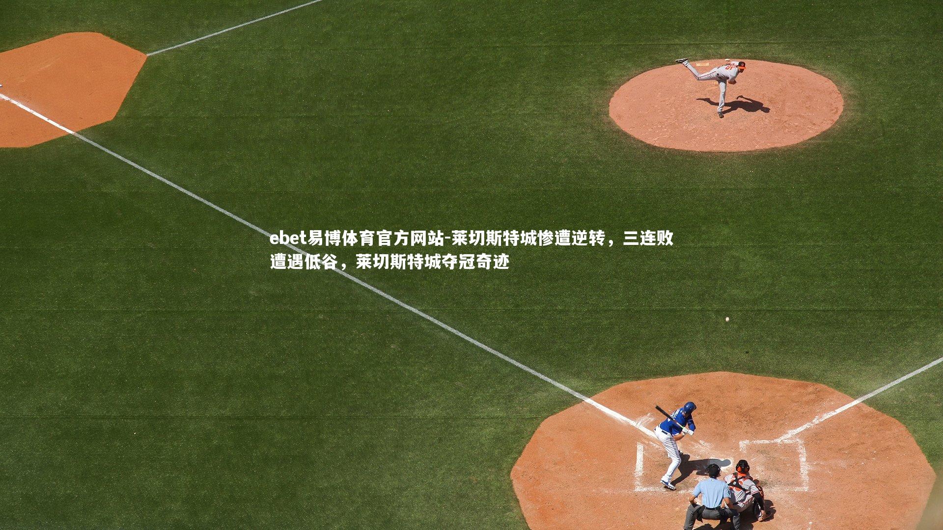 ebet易博体育官方网站-莱切斯特城惨遭逆转，三连败遭遇低谷，莱切斯特城夺冠奇迹