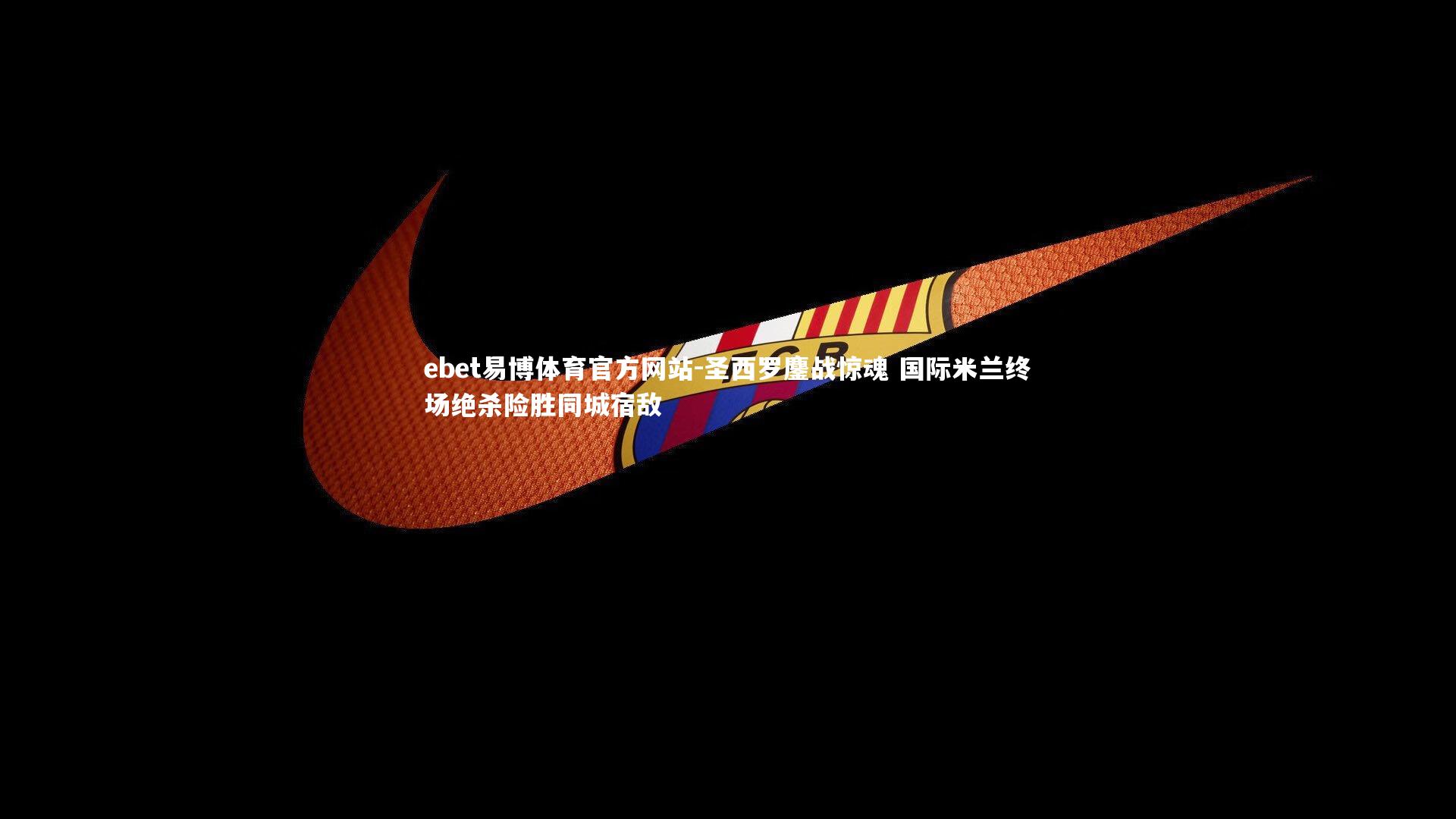 ebet易博体育官方网站-圣西罗鏖战惊魂 国际米兰终场绝杀险胜同城宿敌