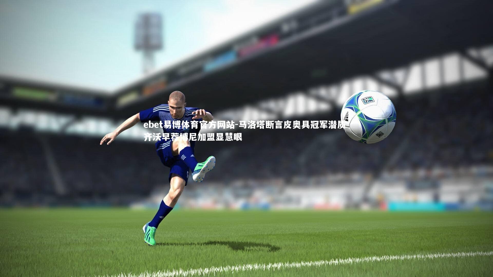 马洛塔断言皮奥具冠军潜质 齐沃早荐博尼加盟显慧眼