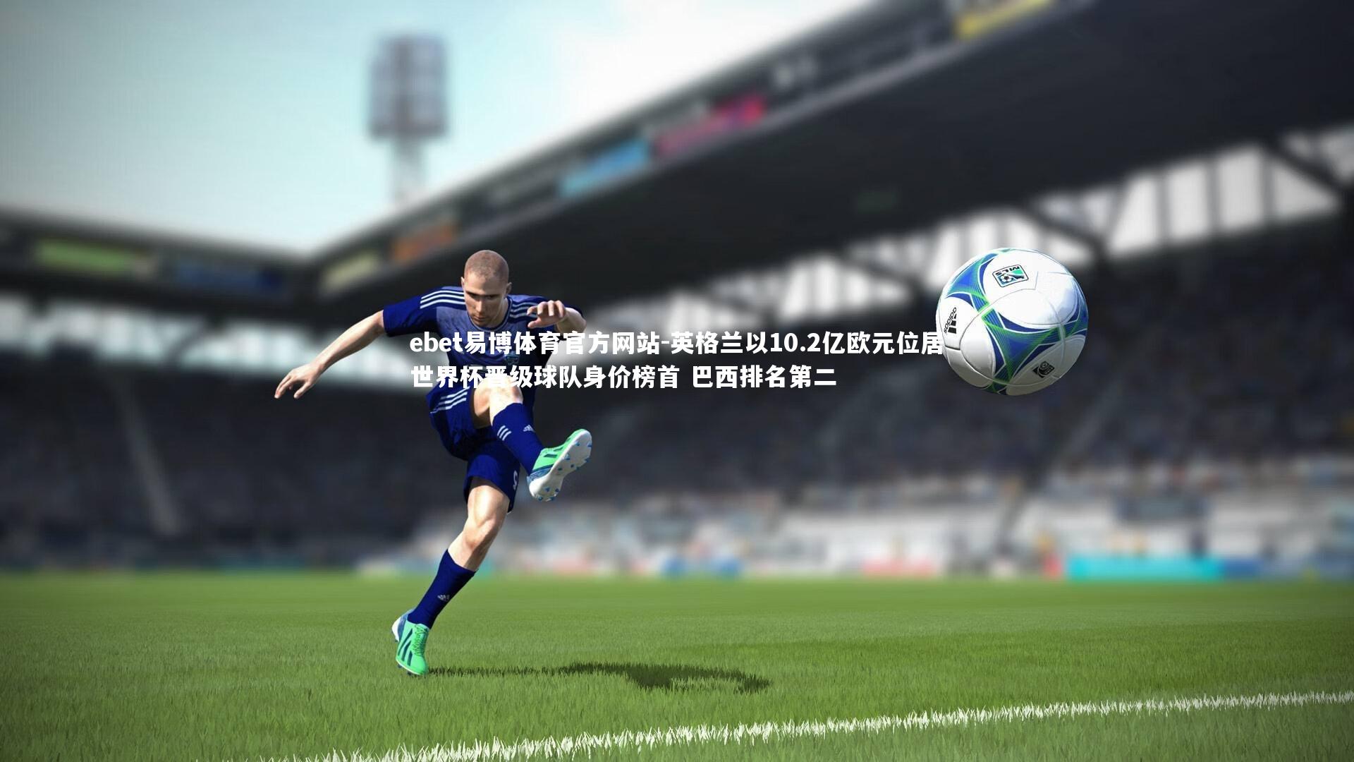 英格兰以10.2亿欧元位居世界杯晋级球队身价榜首 巴西排名第二