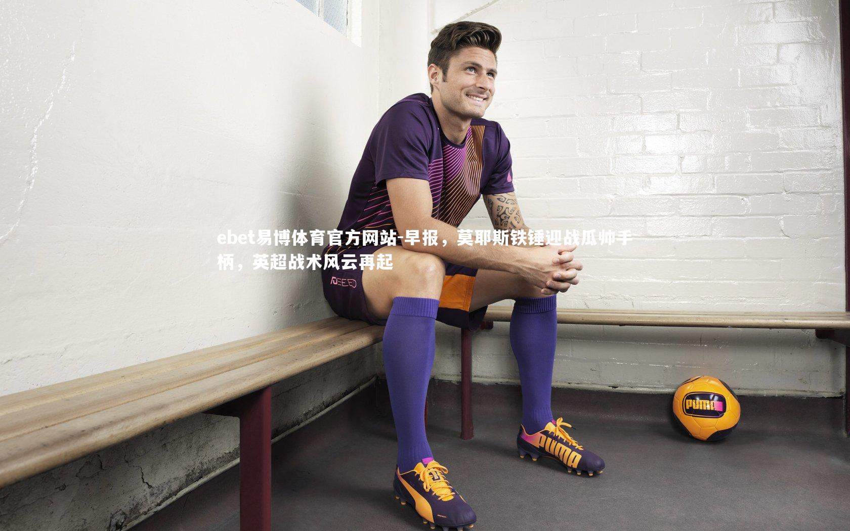 早报,莫耶斯铁锤迎战瓜帅手柄,英超战术风云再起