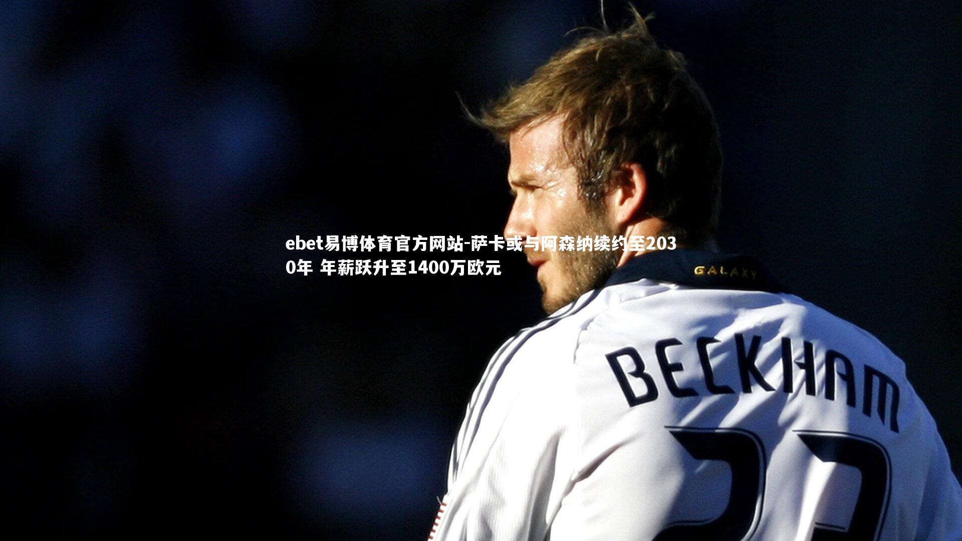 萨卡或与阿森纳续约至2030年 年薪跃升至1400万欧元