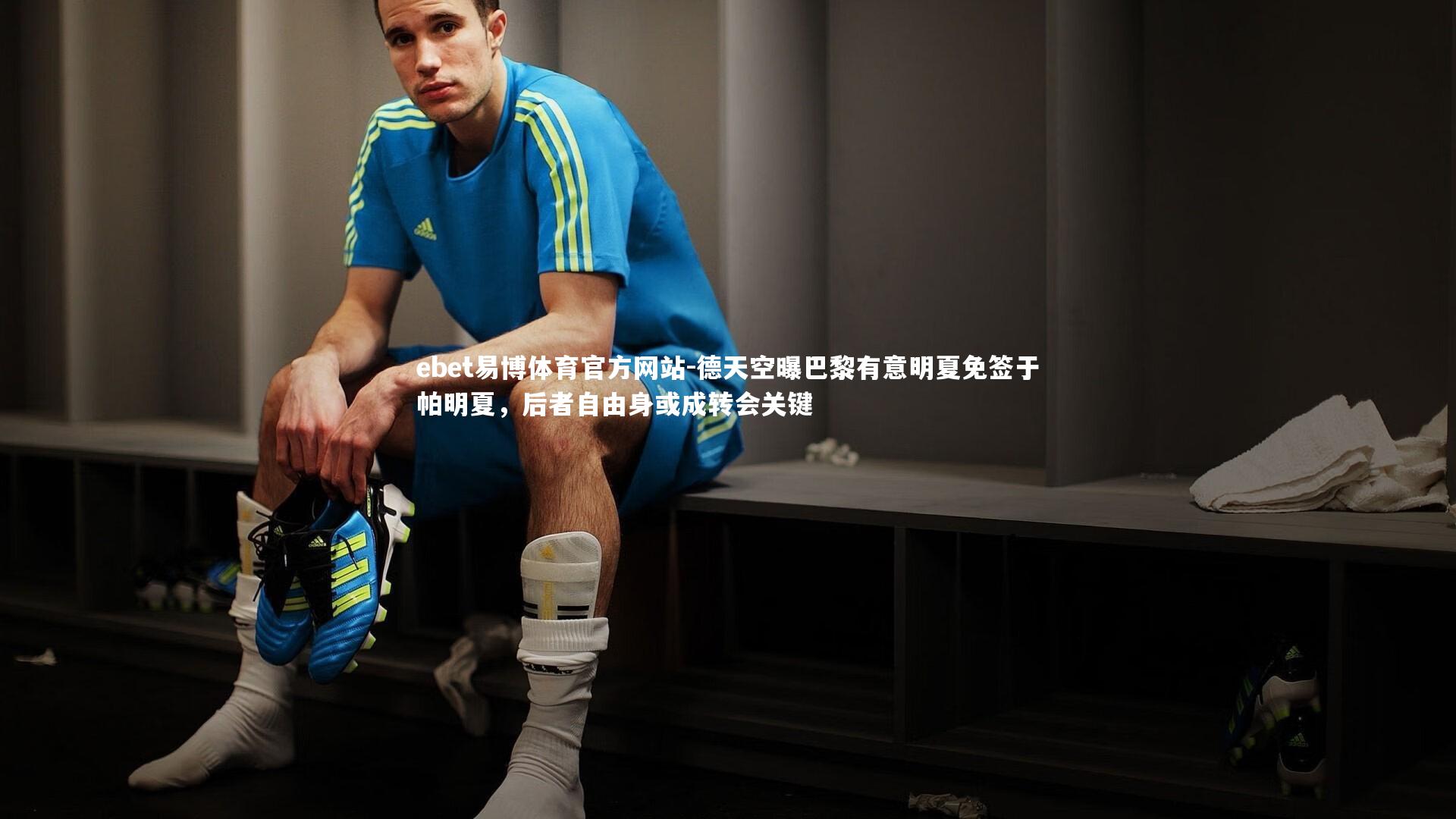 ebet易博体育官方网站-德天空曝巴黎有意明夏免签于帕明夏，后者自由身或成转会关键