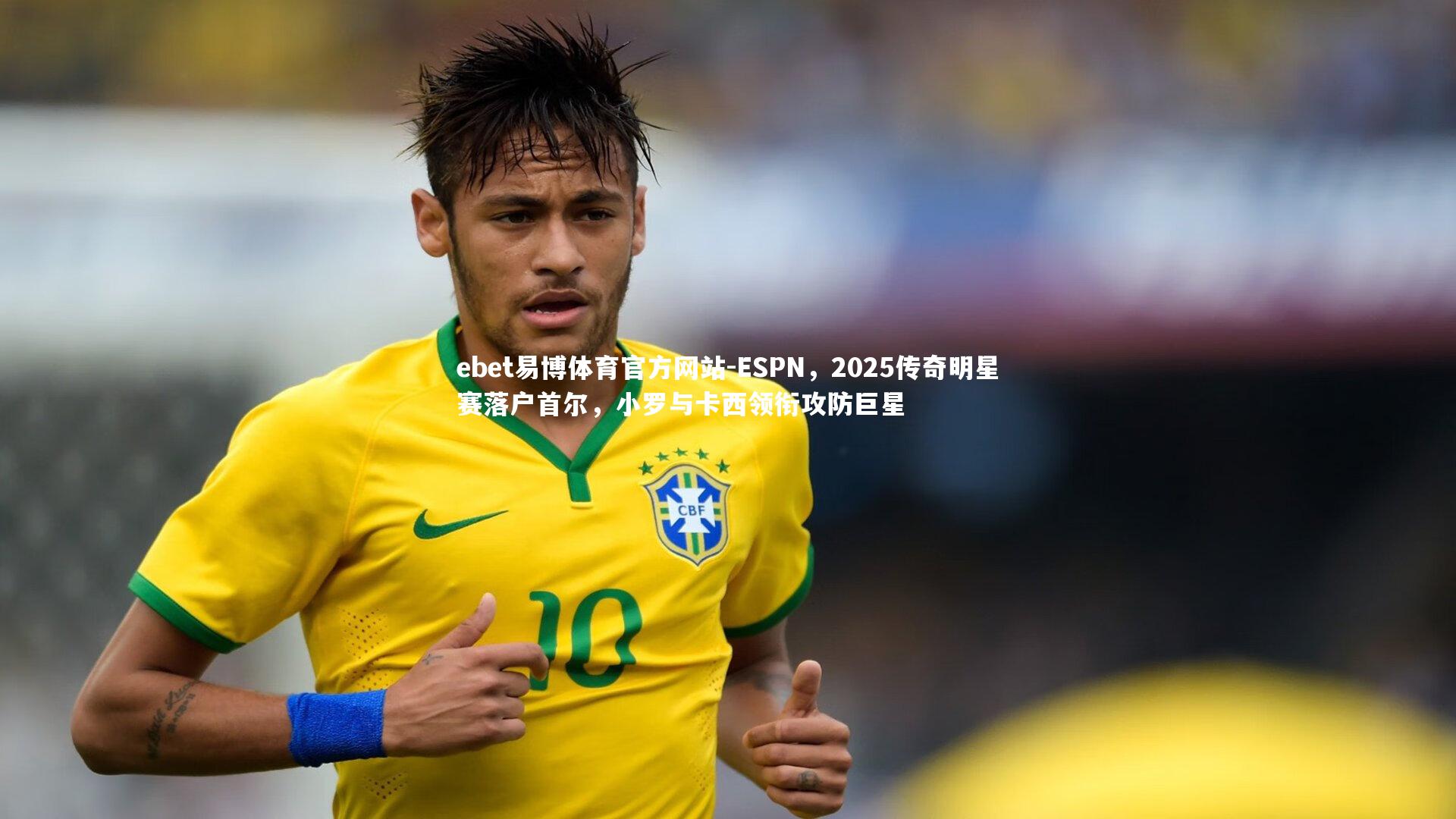 ESPN，2025传奇明星赛落户首尔，小罗与卡西领衔攻防巨星